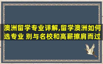 澳洲留学专业详解,留学澳洲如何选专业 别与名校和高薪擦肩而过